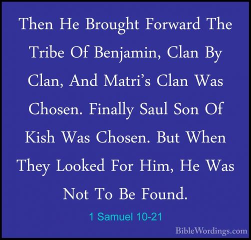 1 Samuel 10-21 - Then He Brought Forward The Tribe Of Benjamin, CThen He Brought Forward The Tribe Of Benjamin, Clan By Clan, And Matri's Clan Was Chosen. Finally Saul Son Of Kish Was Chosen. But When They Looked For Him, He Was Not To Be Found. 
