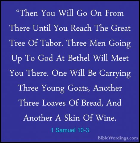 1 Samuel 10-3 - "Then You Will Go On From There Until You Reach T"Then You Will Go On From There Until You Reach The Great Tree Of Tabor. Three Men Going Up To God At Bethel Will Meet You There. One Will Be Carrying Three Young Goats, Another Three Loaves Of Bread, And Another A Skin Of Wine. 