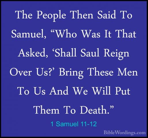 1 Samuel 11-12 - The People Then Said To Samuel, "Who Was It ThatThe People Then Said To Samuel, "Who Was It That Asked, 'Shall Saul Reign Over Us?' Bring These Men To Us And We Will Put Them To Death." 