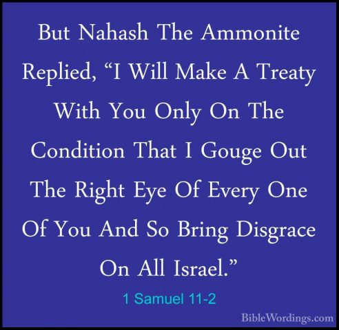 1 Samuel 11-2 - But Nahash The Ammonite Replied, "I Will Make A TBut Nahash The Ammonite Replied, "I Will Make A Treaty With You Only On The Condition That I Gouge Out The Right Eye Of Every One Of You And So Bring Disgrace On All Israel." 