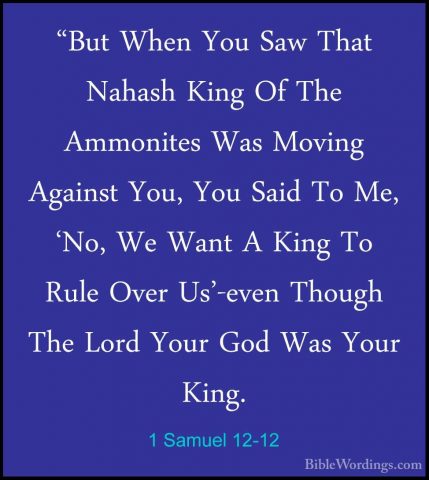 1 Samuel 12-12 - "But When You Saw That Nahash King Of The Ammoni"But When You Saw That Nahash King Of The Ammonites Was Moving Against You, You Said To Me, 'No, We Want A King To Rule Over Us'-even Though The Lord Your God Was Your King. 