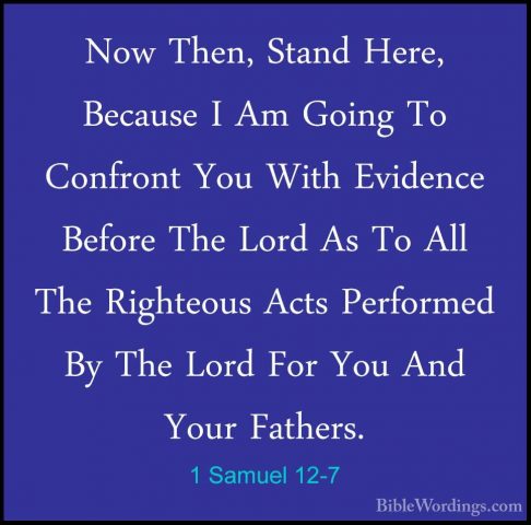 1 Samuel 12-7 - Now Then, Stand Here, Because I Am Going To ConfrNow Then, Stand Here, Because I Am Going To Confront You With Evidence Before The Lord As To All The Righteous Acts Performed By The Lord For You And Your Fathers. 