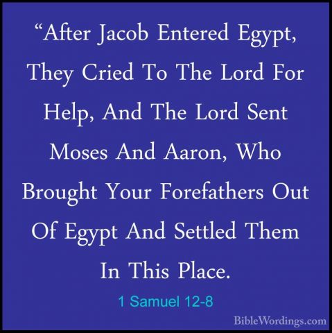 1 Samuel 12-8 - "After Jacob Entered Egypt, They Cried To The Lor"After Jacob Entered Egypt, They Cried To The Lord For Help, And The Lord Sent Moses And Aaron, Who Brought Your Forefathers Out Of Egypt And Settled Them In This Place. 