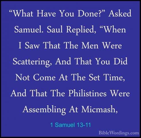 1 Samuel 13-11 - "What Have You Done?" Asked Samuel. Saul Replied"What Have You Done?" Asked Samuel. Saul Replied, "When I Saw That The Men Were Scattering, And That You Did Not Come At The Set Time, And That The Philistines Were Assembling At Micmash, 