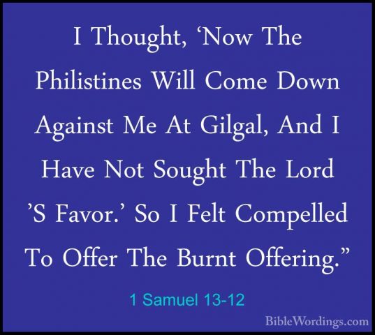 1 Samuel 13-12 - I Thought, 'Now The Philistines Will Come Down AI Thought, 'Now The Philistines Will Come Down Against Me At Gilgal, And I Have Not Sought The Lord 'S Favor.' So I Felt Compelled To Offer The Burnt Offering." 