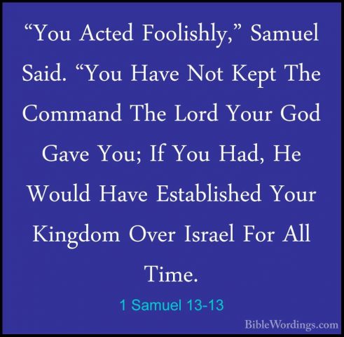 1 Samuel 13-13 - "You Acted Foolishly," Samuel Said. "You Have No"You Acted Foolishly," Samuel Said. "You Have Not Kept The Command The Lord Your God Gave You; If You Had, He Would Have Established Your Kingdom Over Israel For All Time. 