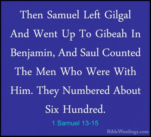 1 Samuel 13-15 - Then Samuel Left Gilgal And Went Up To Gibeah InThen Samuel Left Gilgal And Went Up To Gibeah In Benjamin, And Saul Counted The Men Who Were With Him. They Numbered About Six Hundred. 