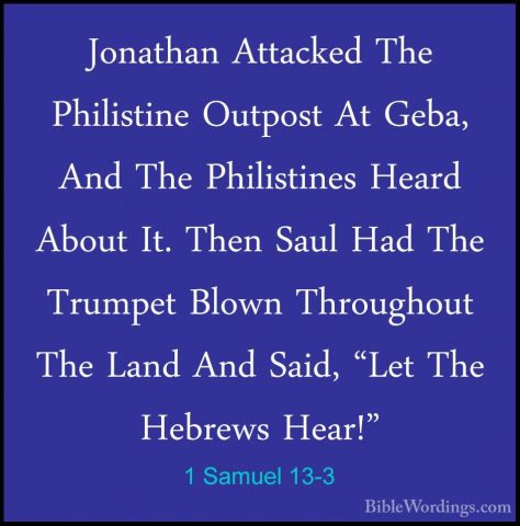 1 Samuel 13-3 - Jonathan Attacked The Philistine Outpost At Geba,Jonathan Attacked The Philistine Outpost At Geba, And The Philistines Heard About It. Then Saul Had The Trumpet Blown Throughout The Land And Said, "Let The Hebrews Hear!" 