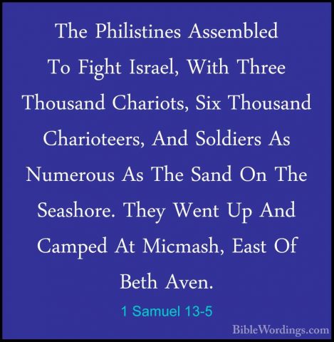 1 Samuel 13-5 - The Philistines Assembled To Fight Israel, With TThe Philistines Assembled To Fight Israel, With Three Thousand Chariots, Six Thousand Charioteers, And Soldiers As Numerous As The Sand On The Seashore. They Went Up And Camped At Micmash, East Of Beth Aven. 