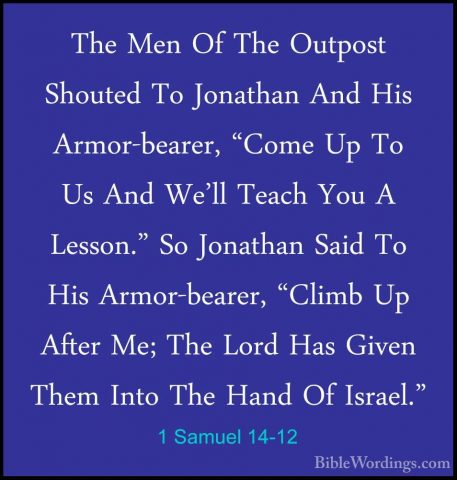 1 Samuel 14-12 - The Men Of The Outpost Shouted To Jonathan And HThe Men Of The Outpost Shouted To Jonathan And His Armor-bearer, "Come Up To Us And We'll Teach You A Lesson." So Jonathan Said To His Armor-bearer, "Climb Up After Me; The Lord Has Given Them Into The Hand Of Israel." 