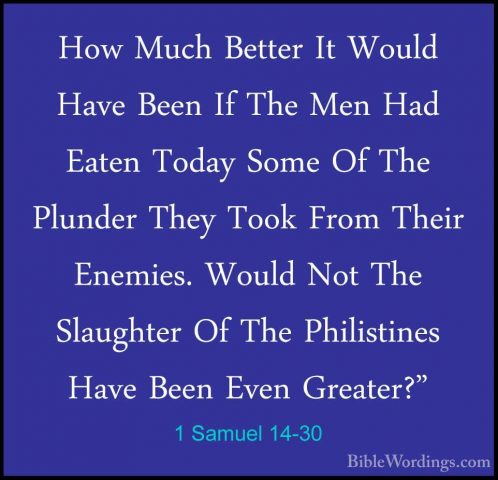 1 Samuel 14-30 - How Much Better It Would Have Been If The Men HaHow Much Better It Would Have Been If The Men Had Eaten Today Some Of The Plunder They Took From Their Enemies. Would Not The Slaughter Of The Philistines Have Been Even Greater?" 
