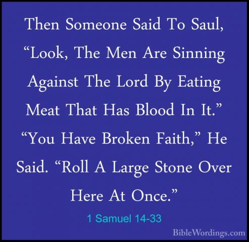 1 Samuel 14-33 - Then Someone Said To Saul, "Look, The Men Are SiThen Someone Said To Saul, "Look, The Men Are Sinning Against The Lord By Eating Meat That Has Blood In It." "You Have Broken Faith," He Said. "Roll A Large Stone Over Here At Once." 