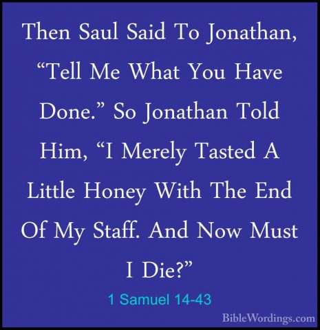 1 Samuel 14-43 - Then Saul Said To Jonathan, "Tell Me What You HaThen Saul Said To Jonathan, "Tell Me What You Have Done." So Jonathan Told Him, "I Merely Tasted A Little Honey With The End Of My Staff. And Now Must I Die?" 