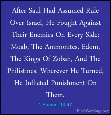 1 Samuel 14-47 - After Saul Had Assumed Rule Over Israel, He FougAfter Saul Had Assumed Rule Over Israel, He Fought Against Their Enemies On Every Side: Moab, The Ammonites, Edom, The Kings Of Zobah, And The Philistines. Wherever He Turned, He Inflicted Punishment On Them. 
