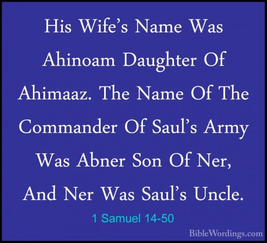 1 Samuel 14-50 - His Wife's Name Was Ahinoam Daughter Of Ahimaaz.His Wife's Name Was Ahinoam Daughter Of Ahimaaz. The Name Of The Commander Of Saul's Army Was Abner Son Of Ner, And Ner Was Saul's Uncle. 