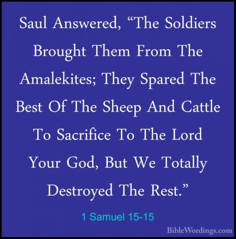 1 Samuel 15-15 - Saul Answered, "The Soldiers Brought Them From TSaul Answered, "The Soldiers Brought Them From The Amalekites; They Spared The Best Of The Sheep And Cattle To Sacrifice To The Lord Your God, But We Totally Destroyed The Rest." 