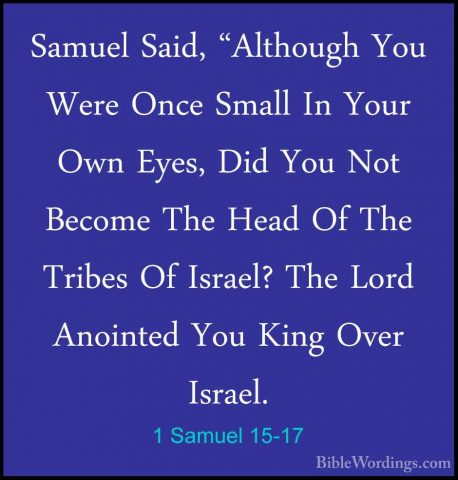 1 Samuel 15-17 - Samuel Said, "Although You Were Once Small In YoSamuel Said, "Although You Were Once Small In Your Own Eyes, Did You Not Become The Head Of The Tribes Of Israel? The Lord Anointed You King Over Israel. 