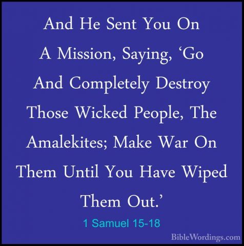 1 Samuel 15-18 - And He Sent You On A Mission, Saying, 'Go And CoAnd He Sent You On A Mission, Saying, 'Go And Completely Destroy Those Wicked People, The Amalekites; Make War On Them Until You Have Wiped Them Out.' 