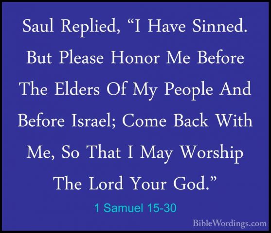 1 Samuel 15-30 - Saul Replied, "I Have Sinned. But Please Honor MSaul Replied, "I Have Sinned. But Please Honor Me Before The Elders Of My People And Before Israel; Come Back With Me, So That I May Worship The Lord Your God." 