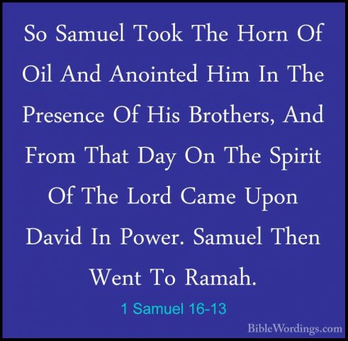 1 Samuel 16-13 - So Samuel Took The Horn Of Oil And Anointed HimSo Samuel Took The Horn Of Oil And Anointed Him In The Presence Of His Brothers, And From That Day On The Spirit Of The Lord Came Upon David In Power. Samuel Then Went To Ramah. 