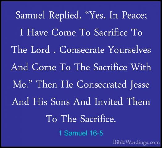 1 Samuel 16-5 - Samuel Replied, "Yes, In Peace; I Have Come To SaSamuel Replied, "Yes, In Peace; I Have Come To Sacrifice To The Lord . Consecrate Yourselves And Come To The Sacrifice With Me." Then He Consecrated Jesse And His Sons And Invited Them To The Sacrifice. 