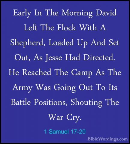 1 Samuel 17-20 - Early In The Morning David Left The Flock With AEarly In The Morning David Left The Flock With A Shepherd, Loaded Up And Set Out, As Jesse Had Directed. He Reached The Camp As The Army Was Going Out To Its Battle Positions, Shouting The War Cry. 