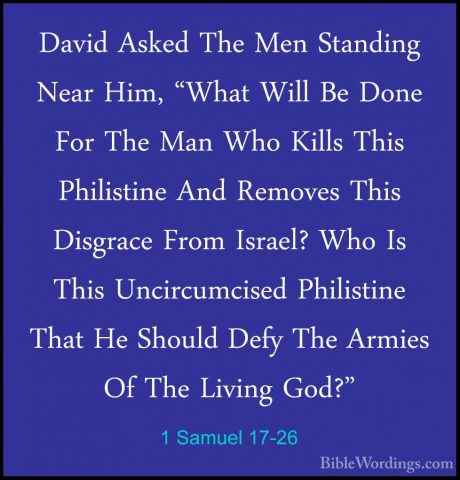 1 Samuel 17-26 - David Asked The Men Standing Near Him, "What WilDavid Asked The Men Standing Near Him, "What Will Be Done For The Man Who Kills This Philistine And Removes This Disgrace From Israel? Who Is This Uncircumcised Philistine That He Should Defy The Armies Of The Living God?" 