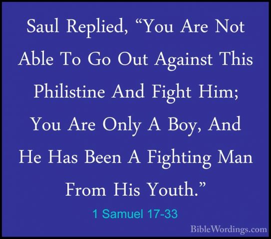 1 Samuel 17-33 - Saul Replied, "You Are Not Able To Go Out AgainsSaul Replied, "You Are Not Able To Go Out Against This Philistine And Fight Him; You Are Only A Boy, And He Has Been A Fighting Man From His Youth." 