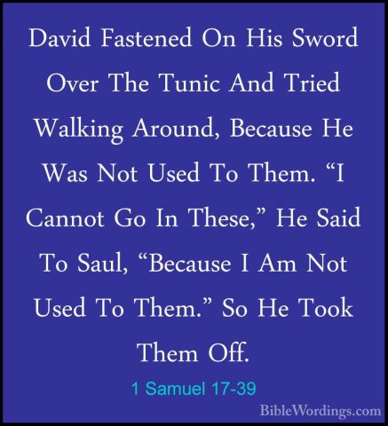 1 Samuel 17-39 - David Fastened On His Sword Over The Tunic And TDavid Fastened On His Sword Over The Tunic And Tried Walking Around, Because He Was Not Used To Them. "I Cannot Go In These," He Said To Saul, "Because I Am Not Used To Them." So He Took Them Off. 