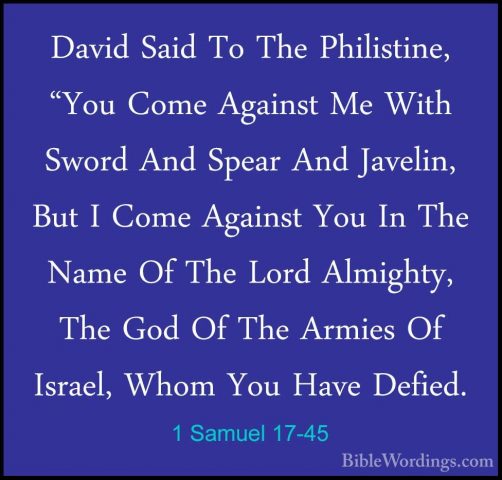 1 Samuel 17-45 - David Said To The Philistine, "You Come AgainstDavid Said To The Philistine, "You Come Against Me With Sword And Spear And Javelin, But I Come Against You In The Name Of The Lord Almighty, The God Of The Armies Of Israel, Whom You Have Defied. 