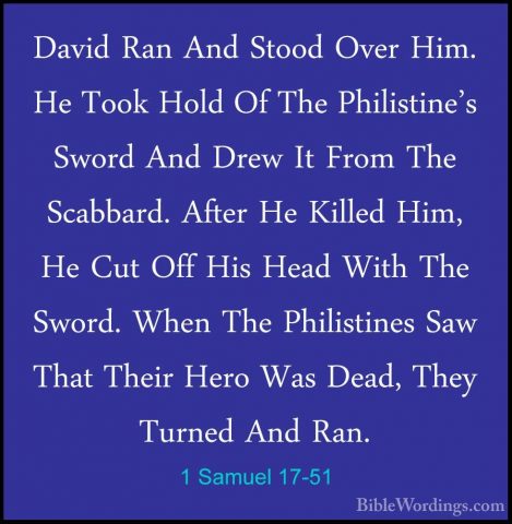 1 Samuel 17-51 - David Ran And Stood Over Him. He Took Hold Of ThDavid Ran And Stood Over Him. He Took Hold Of The Philistine's Sword And Drew It From The Scabbard. After He Killed Him, He Cut Off His Head With The Sword. When The Philistines Saw That Their Hero Was Dead, They Turned And Ran. 