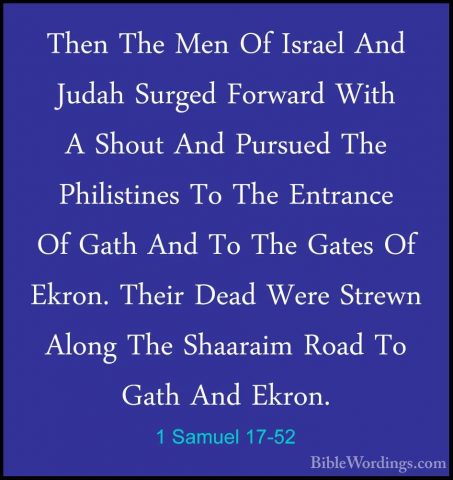 1 Samuel 17-52 - Then The Men Of Israel And Judah Surged ForwardThen The Men Of Israel And Judah Surged Forward With A Shout And Pursued The Philistines To The Entrance Of Gath And To The Gates Of Ekron. Their Dead Were Strewn Along The Shaaraim Road To Gath And Ekron. 