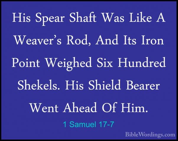 1 Samuel 17-7 - His Spear Shaft Was Like A Weaver's Rod, And ItsHis Spear Shaft Was Like A Weaver's Rod, And Its Iron Point Weighed Six Hundred Shekels. His Shield Bearer Went Ahead Of Him. 