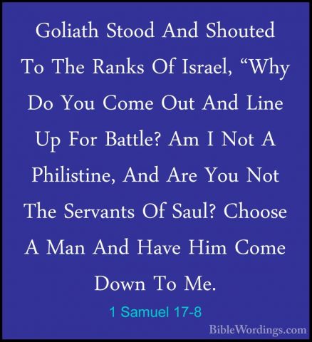 1 Samuel 17-8 - Goliath Stood And Shouted To The Ranks Of Israel,Goliath Stood And Shouted To The Ranks Of Israel, "Why Do You Come Out And Line Up For Battle? Am I Not A Philistine, And Are You Not The Servants Of Saul? Choose A Man And Have Him Come Down To Me. 