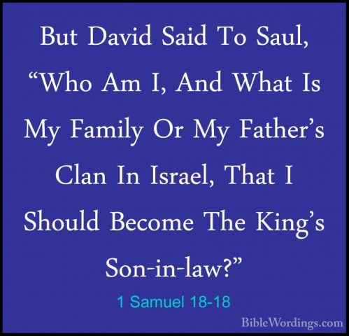 1 Samuel 18-18 - But David Said To Saul, "Who Am I, And What Is MBut David Said To Saul, "Who Am I, And What Is My Family Or My Father's Clan In Israel, That I Should Become The King's Son-in-law?" 