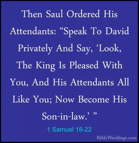 1 Samuel 18-22 - Then Saul Ordered His Attendants: "Speak To DaviThen Saul Ordered His Attendants: "Speak To David Privately And Say, 'Look, The King Is Pleased With You, And His Attendants All Like You; Now Become His Son-in-law.' " 
