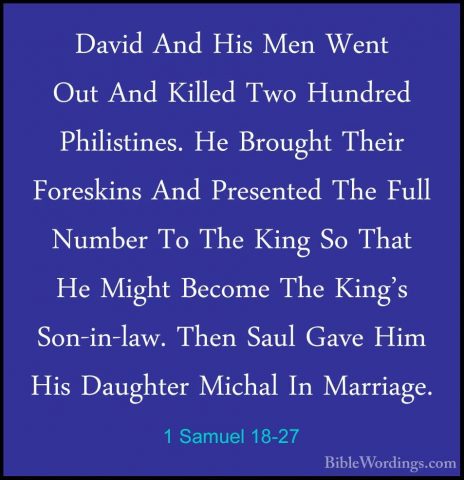 1 Samuel 18-27 - David And His Men Went Out And Killed Two HundreDavid And His Men Went Out And Killed Two Hundred Philistines. He Brought Their Foreskins And Presented The Full Number To The King So That He Might Become The King's Son-in-law. Then Saul Gave Him His Daughter Michal In Marriage. 