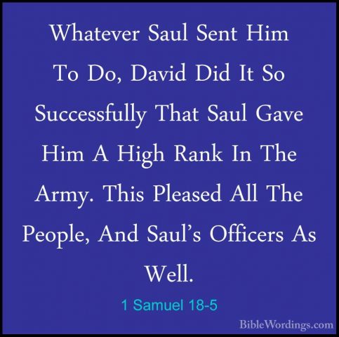 1 Samuel 18-5 - Whatever Saul Sent Him To Do, David Did It So SucWhatever Saul Sent Him To Do, David Did It So Successfully That Saul Gave Him A High Rank In The Army. This Pleased All The People, And Saul's Officers As Well. 
