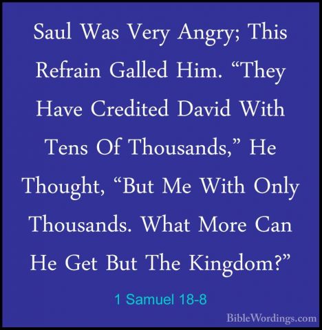 1 Samuel 18-8 - Saul Was Very Angry; This Refrain Galled Him. "ThSaul Was Very Angry; This Refrain Galled Him. "They Have Credited David With Tens Of Thousands," He Thought, "But Me With Only Thousands. What More Can He Get But The Kingdom?" 