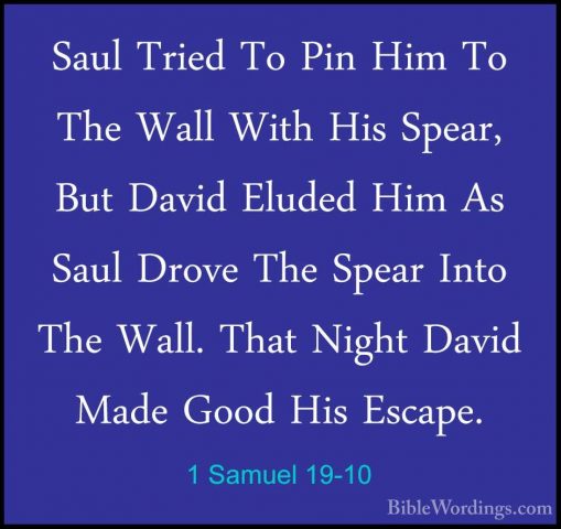 1 Samuel 19-10 - Saul Tried To Pin Him To The Wall With His SpearSaul Tried To Pin Him To The Wall With His Spear, But David Eluded Him As Saul Drove The Spear Into The Wall. That Night David Made Good His Escape. 