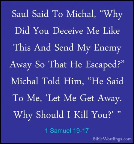 1 Samuel 19-17 - Saul Said To Michal, "Why Did You Deceive Me LikSaul Said To Michal, "Why Did You Deceive Me Like This And Send My Enemy Away So That He Escaped?" Michal Told Him, "He Said To Me, 'Let Me Get Away. Why Should I Kill You?' " 
