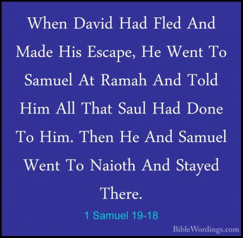 1 Samuel 19-18 - When David Had Fled And Made His Escape, He WentWhen David Had Fled And Made His Escape, He Went To Samuel At Ramah And Told Him All That Saul Had Done To Him. Then He And Samuel Went To Naioth And Stayed There. 