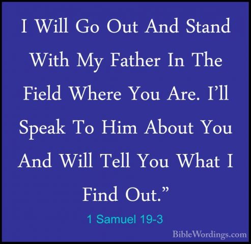 1 Samuel 19-3 - I Will Go Out And Stand With My Father In The FieI Will Go Out And Stand With My Father In The Field Where You Are. I'll Speak To Him About You And Will Tell You What I Find Out." 
