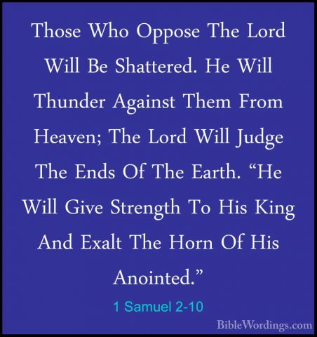 1 Samuel 2-10 - Those Who Oppose The Lord Will Be Shattered. He WThose Who Oppose The Lord Will Be Shattered. He Will Thunder Against Them From Heaven; The Lord Will Judge The Ends Of The Earth. "He Will Give Strength To His King And Exalt The Horn Of His Anointed." 