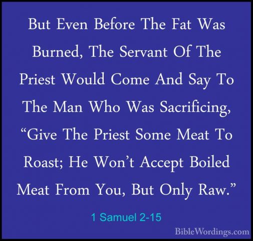 1 Samuel 2-15 - But Even Before The Fat Was Burned, The Servant OBut Even Before The Fat Was Burned, The Servant Of The Priest Would Come And Say To The Man Who Was Sacrificing, "Give The Priest Some Meat To Roast; He Won't Accept Boiled Meat From You, But Only Raw." 