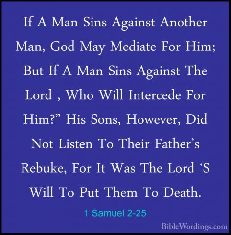 1 Samuel 2-25 - If A Man Sins Against Another Man, God May MediatIf A Man Sins Against Another Man, God May Mediate For Him; But If A Man Sins Against The Lord , Who Will Intercede For Him?" His Sons, However, Did Not Listen To Their Father's Rebuke, For It Was The Lord 'S Will To Put Them To Death. 