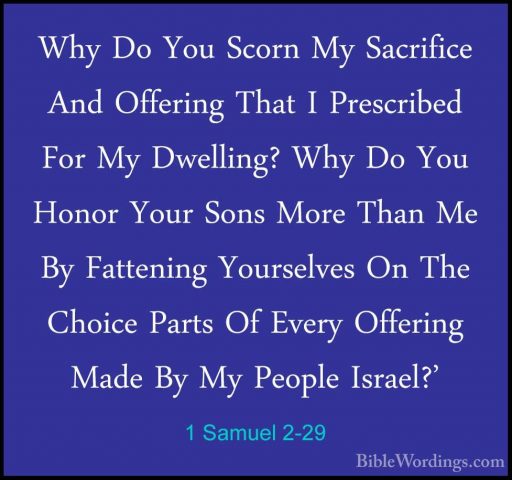 1 Samuel 2-29 - Why Do You Scorn My Sacrifice And Offering That IWhy Do You Scorn My Sacrifice And Offering That I Prescribed For My Dwelling? Why Do You Honor Your Sons More Than Me By Fattening Yourselves On The Choice Parts Of Every Offering Made By My People Israel?' 