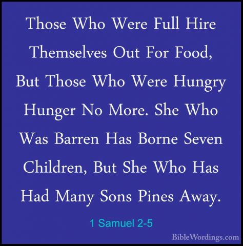 1 Samuel 2-5 - Those Who Were Full Hire Themselves Out For Food,Those Who Were Full Hire Themselves Out For Food, But Those Who Were Hungry Hunger No More. She Who Was Barren Has Borne Seven Children, But She Who Has Had Many Sons Pines Away. 