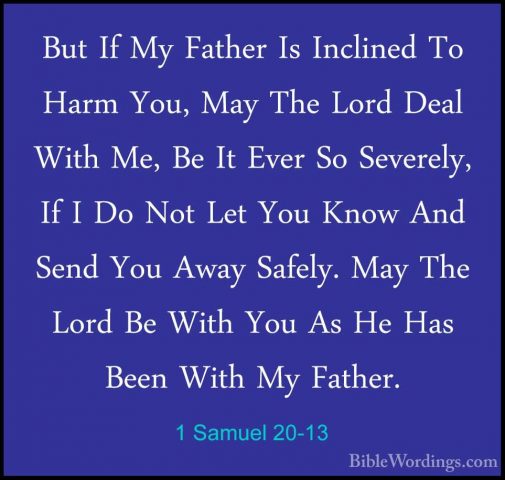 1 Samuel 20-13 - But If My Father Is Inclined To Harm You, May ThBut If My Father Is Inclined To Harm You, May The Lord Deal With Me, Be It Ever So Severely, If I Do Not Let You Know And Send You Away Safely. May The Lord Be With You As He Has Been With My Father. 