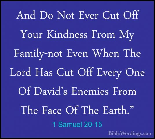 1 Samuel 20-15 - And Do Not Ever Cut Off Your Kindness From My FaAnd Do Not Ever Cut Off Your Kindness From My Family-not Even When The Lord Has Cut Off Every One Of David's Enemies From The Face Of The Earth." 